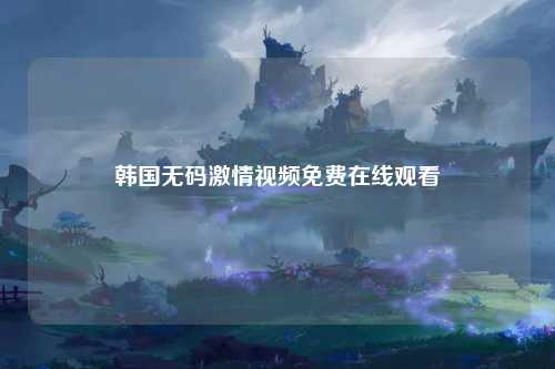 韩国无码激情视频免费在线观看