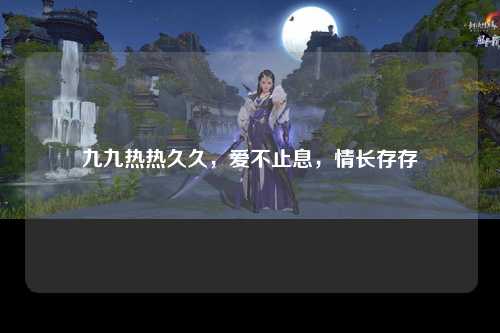九九热热久久，爱不止息，情长存存