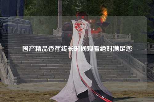 国产精品香蕉线长时间观看绝对满足您
