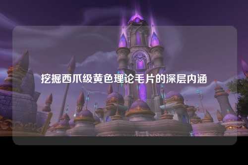 挖掘西爪级黄色理论毛片的深层内涵