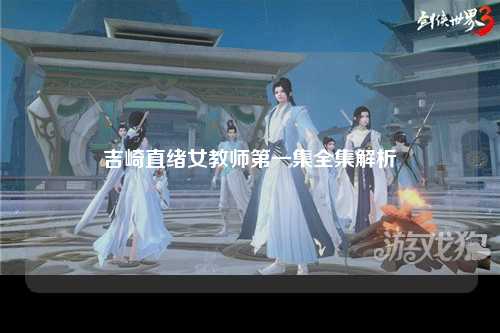 吉崎直绪女教师第一集全集解析