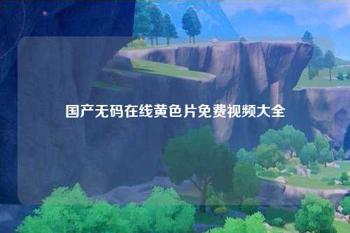 国产无码在线黄色片免费视频大全