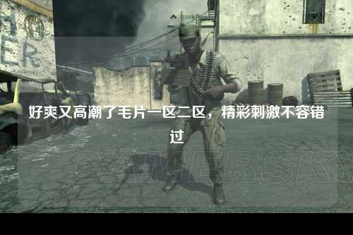 好爽又高潮了毛片一区二区，精彩刺激不容错过