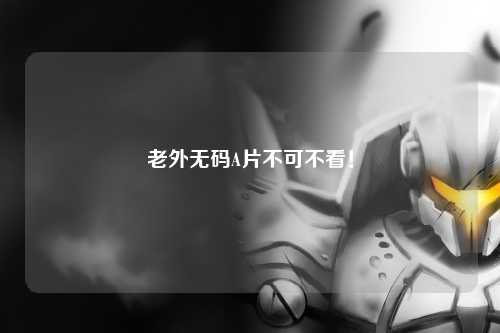 老外无码A片不可不看！
