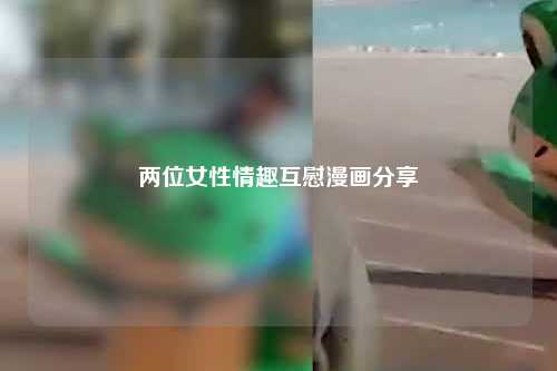 两位女性情趣互慰漫画分享