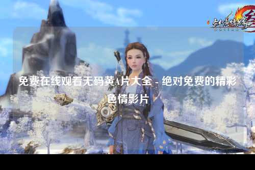免费在线观看无码黄A片大全 - 绝对免费的精彩色情影片