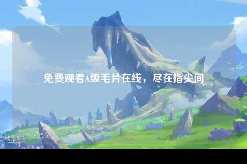 免费观看A级毛片在线，尽在指尖间