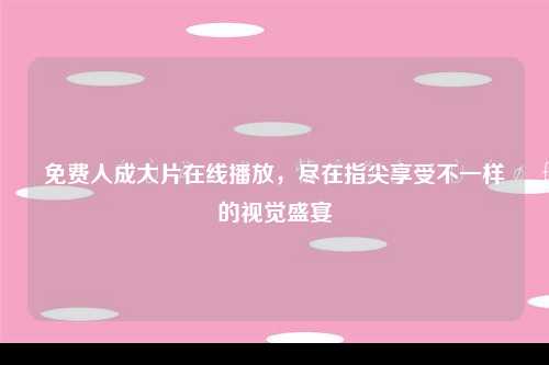 免费人成大片在线播放，尽在指尖享受不一样的视觉盛宴