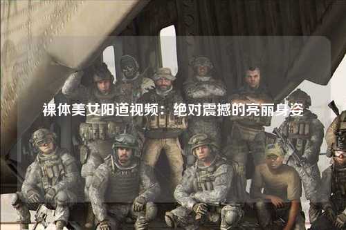 裸体美女阳道视频：绝对震撼的亮丽身姿