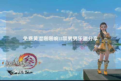 免费黄湿啪啪响18禁男男乐趣分享