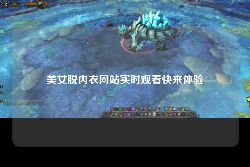 美女脱内衣网站实时观看快来体验