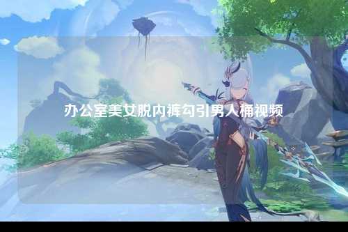 办公室美女脱内裤勾引男人桶视频