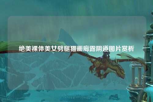 绝美裸体美女劈腿猫画廊露阴道图片赏析