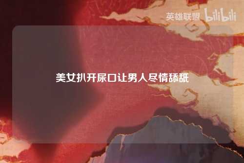 美女扒开尿口让男人尽情舔舐
