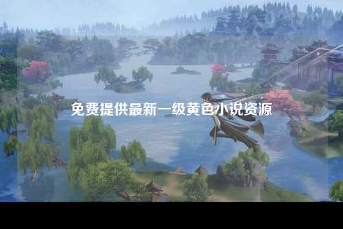 免费提供最新一级黄色小说资源
