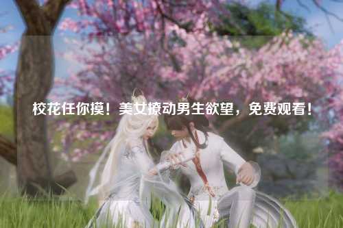 校花任你摸！美女撩动男生欲望，免费观看！
