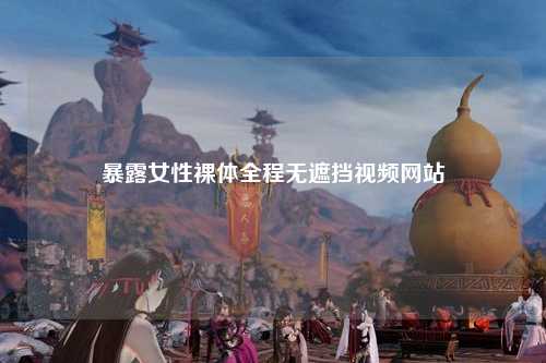 暴露女性裸体全程无遮挡视频网站