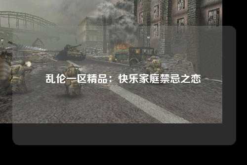 乱伦一区精品：快乐家庭禁忌之恋