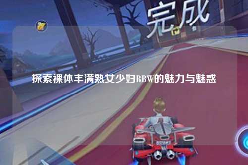 探索裸体丰满熟女少妇BBW的魅力与魅惑