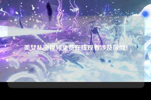 美女私密视频免费在线观看涉及风险！