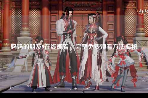 妈妈的朋友9在线观看，完整免费观看方法揭秘