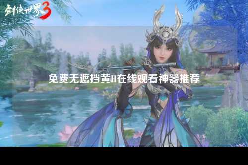 免费无遮挡黄H在线观看神器推荐