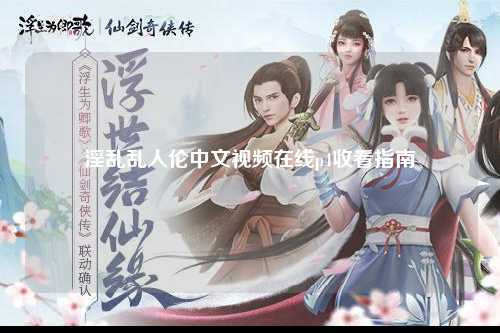 淫乱乱人伦中文视频在线p4收看指南