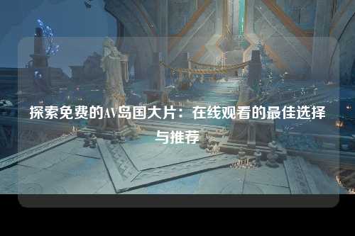 探索免费的AV岛国大片：在线观看的最佳选择与推荐