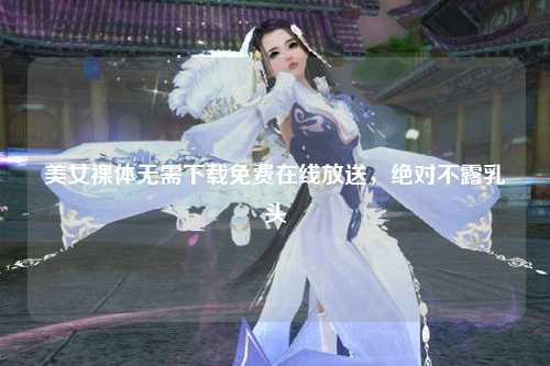 美女裸体无需下载免费在线放送，绝对不露乳头