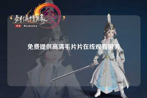 免费提供高清毛片片在线观看服务
