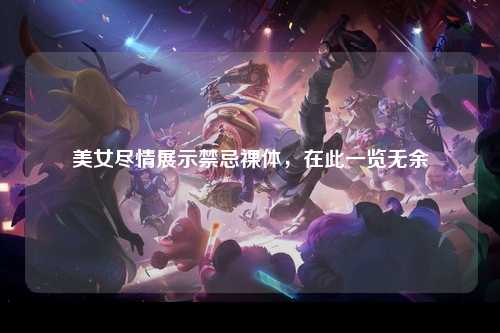 美女尽情展示禁忌裸体，在此一览无余