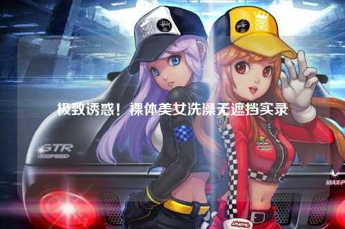 极致诱惑！裸体美女洗澡无遮挡实录