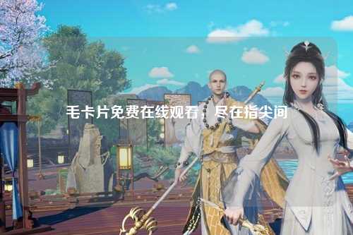 毛卡片免费在线观看，尽在指尖间