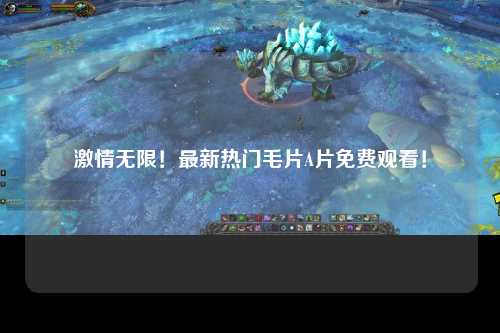 激情无限！最新热门毛片A片免费观看！