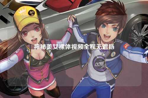 神秘美女裸体视频全程无遮挡