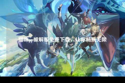 猫咪pp破解版免费下载，让你畅玩无限