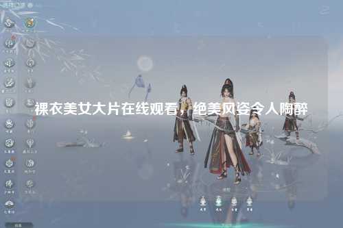 裸衣美女大片在线观看，绝美风姿令人陶醉