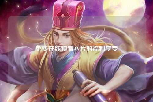 免费在线观看AV片的福利享受