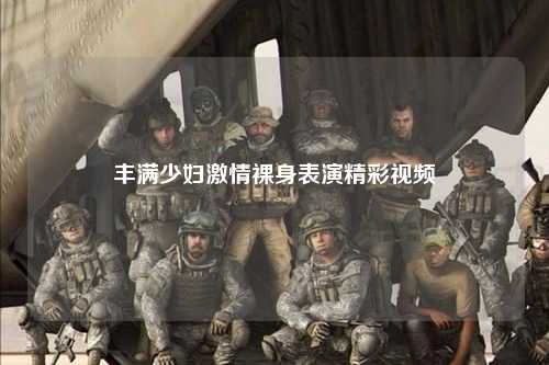 丰满少妇激情裸身表演精彩视频