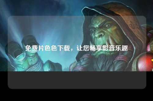免费片色色下载，让您畅享影音乐趣