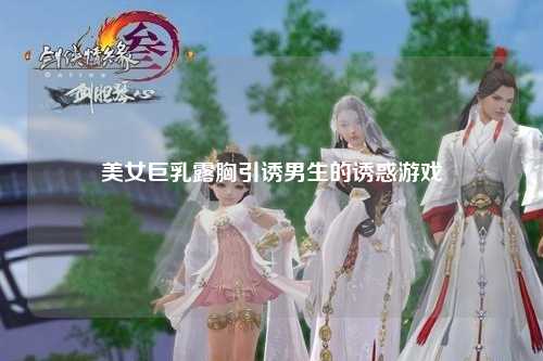美女巨乳露胸引诱男生的诱惑游戏