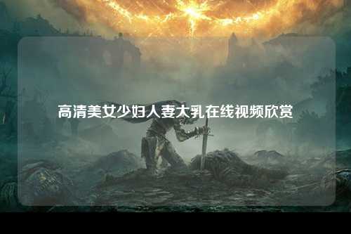 高清美女少妇人妻大乳在线视频欣赏