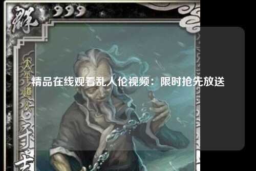 精品在线观看乱人伦视频：限时抢先放送