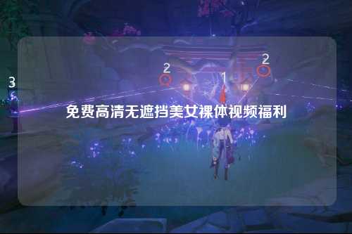 免费高清无遮挡美女裸体视频福利