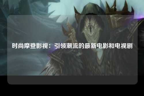 时尚摩登影视：引领潮流的最新电影和电视剧