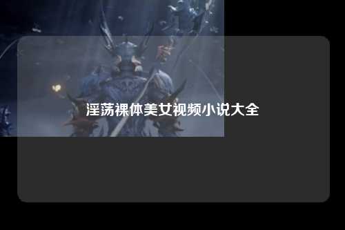 淫荡裸体美女视频小说大全