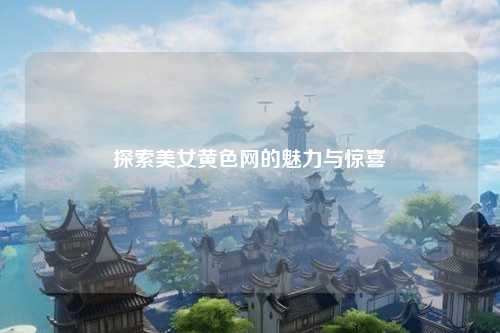 探索美女黄色网的魅力与惊喜