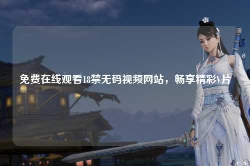 免费在线观看18禁无码视频网站，畅享精彩V片