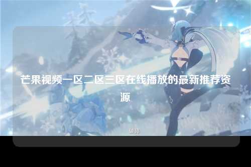 芒果视频一区二区三区在线播放的最新推荐资源
