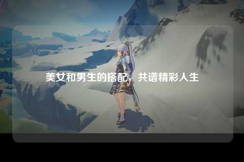美女和男生的搭配，共谱精彩人生